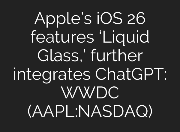 Apple’s iOS 26 features ‘Liquid Glass,’ further integrates ChatGPT: WWDC (AAPL:NASDAQ)