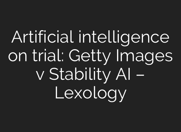 Artificial intelligence on trial: Getty Images v Stability AI – Lexology