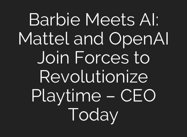 Barbie Meets AI: Mattel and OpenAI Join Forces to Revolutionize Playtime – CEO Today