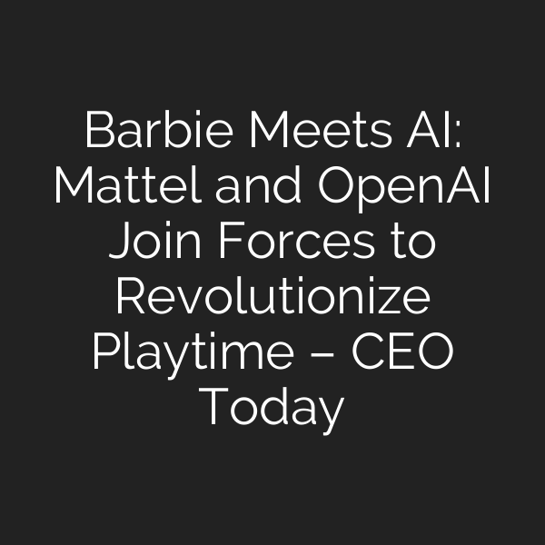 Barbie Meets AI: Mattel and OpenAI Join Forces to Revolutionize Playtime – CEO Today