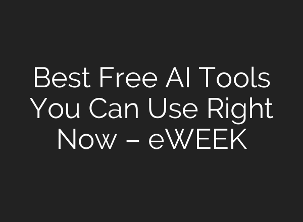 Best Free AI Tools You Can Use Right Now – eWEEK