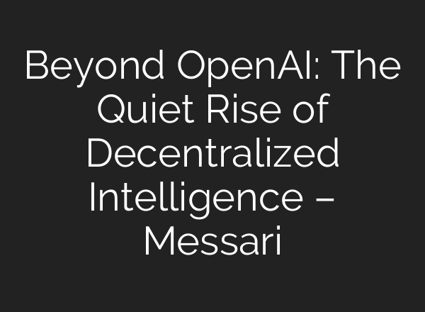 Beyond OpenAI: The Quiet Rise of Decentralized Intelligence – Messari