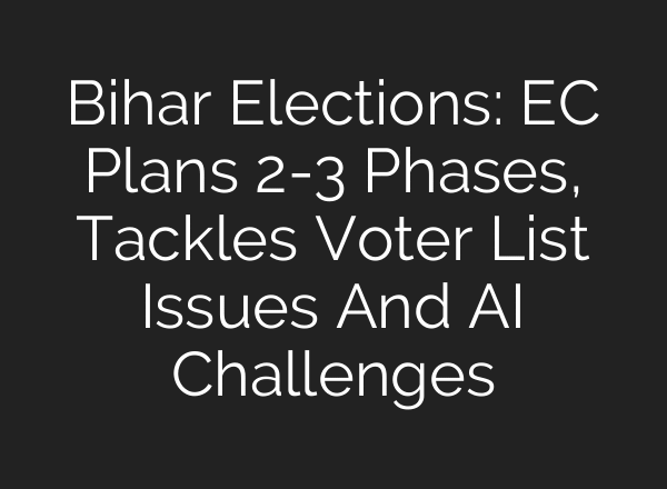 Bihar Elections: EC Plans 2-3 Phases, Tackles Voter List Issues And AI Challenges
