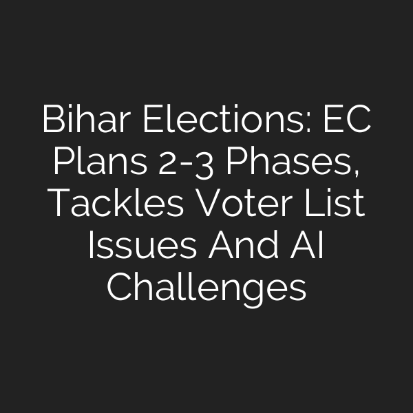 Bihar Elections: EC Plans 2-3 Phases, Tackles Voter List Issues And AI Challenges