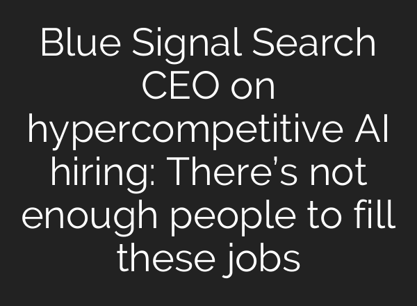 Blue Signal Search CEO on hypercompetitive AI hiring: There’s not enough people to fill these jobs