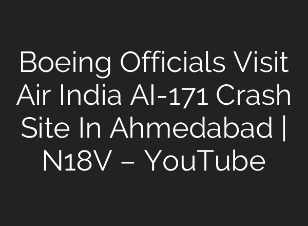 Boeing Officials Visit Air India AI-171 Crash Site In Ahmedabad | N18V – YouTube