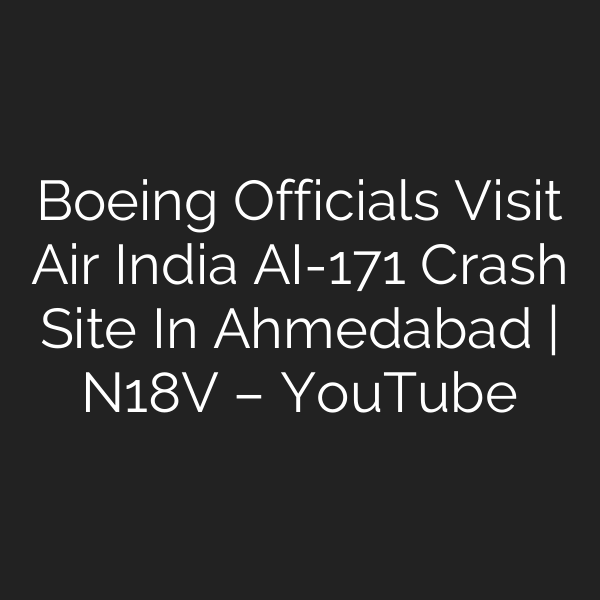 Boeing Officials Visit Air India AI-171 Crash Site In Ahmedabad | N18V – YouTube