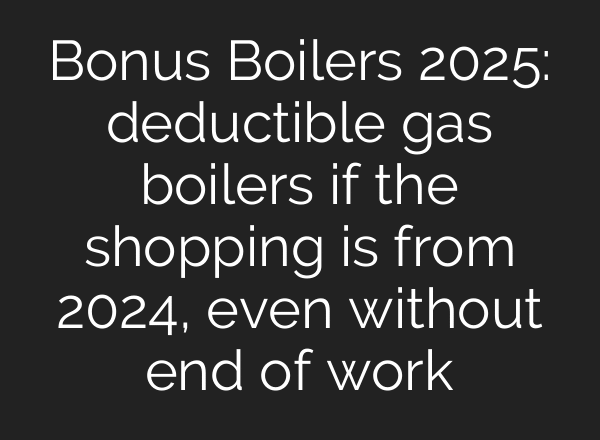 Bonus Boilers 2025: deductible gas boilers if the shopping is from 2024, even without end of work