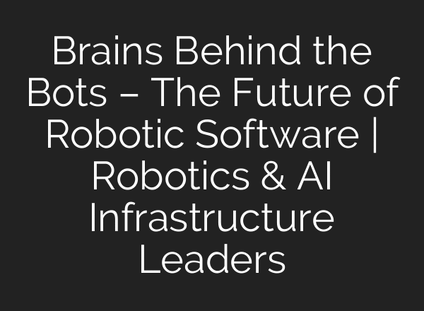 Brains Behind the Bots – The Future of Robotic Software | Robotics & AI Infrastructure Leaders