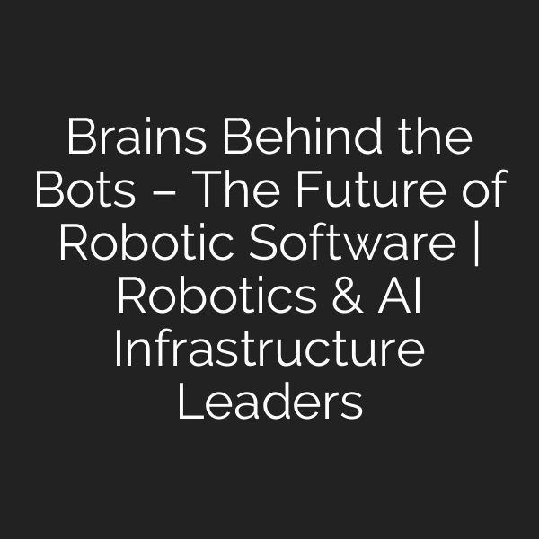 Brains Behind the Bots – The Future of Robotic Software | Robotics & AI Infrastructure Leaders