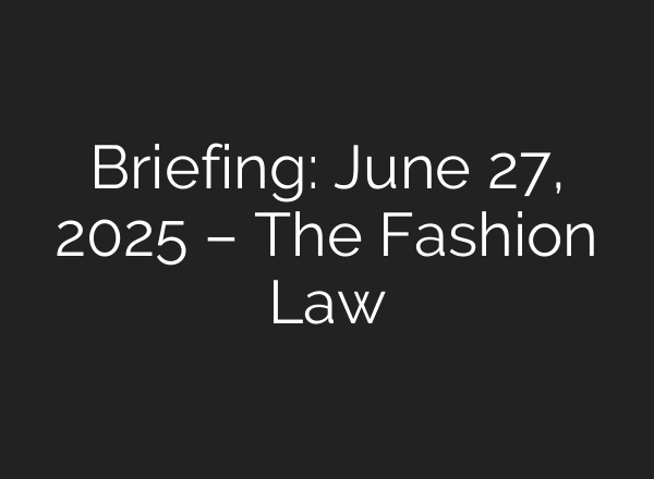 Briefing: June 27, 2025 – The Fashion Law