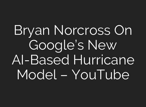 Bryan Norcross On Google’s New AI-Based Hurricane Model – YouTube