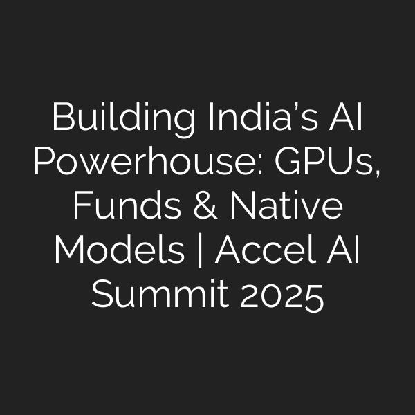Building India’s AI Powerhouse: GPUs, Funds & Native Models | Accel AI Summit 2025
