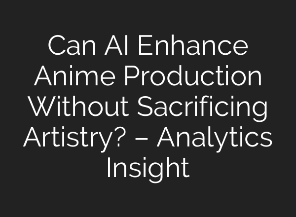 Can AI Enhance Anime Production Without Sacrificing Artistry? – Analytics Insight