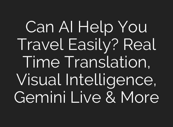 Can AI Help You Travel Easily? Real Time Translation, Visual Intelligence, Gemini Live & More