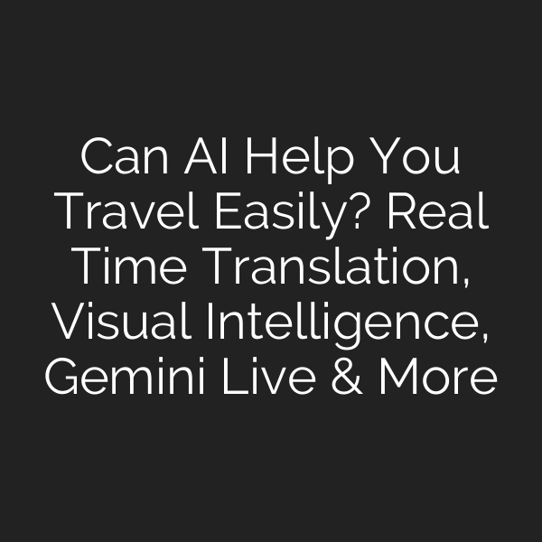 Can AI Help You Travel Easily? Real Time Translation, Visual Intelligence, Gemini Live & More