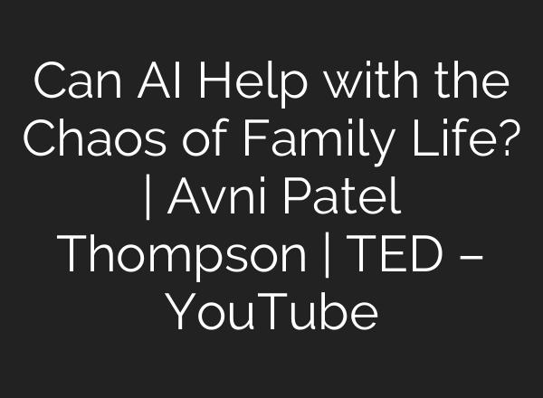 Can AI Help with the Chaos of Family Life? | Avni Patel Thompson | TED – YouTube