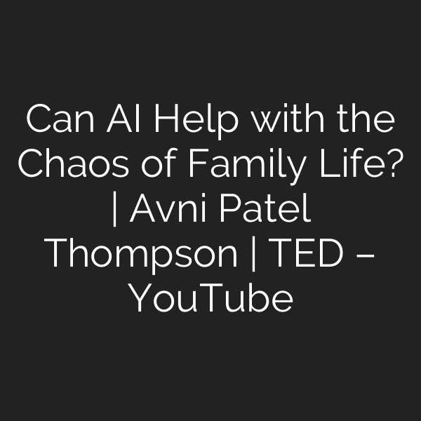 Can AI Help with the Chaos of Family Life? | Avni Patel Thompson | TED – YouTube
