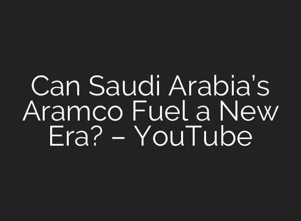 Can Saudi Arabia’s Aramco Fuel a New Era? – YouTube