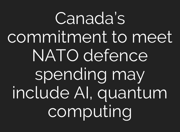 Canada’s commitment to meet NATO defence spending may include AI, quantum computing