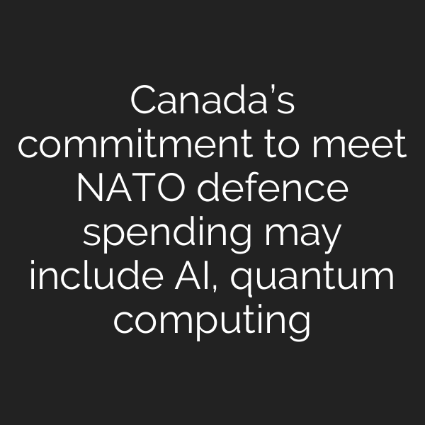Canada’s commitment to meet NATO defence spending may include AI, quantum computing
