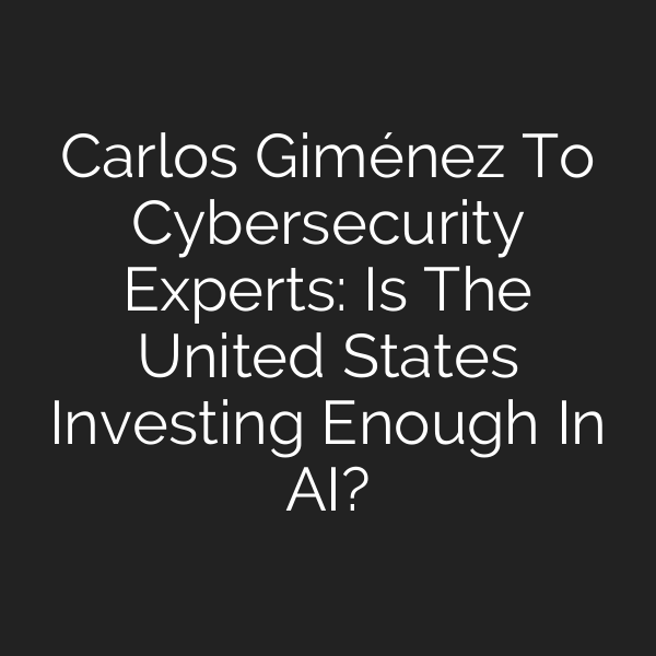 Carlos Giménez To Cybersecurity Experts: Is The United States Investing Enough In AI?