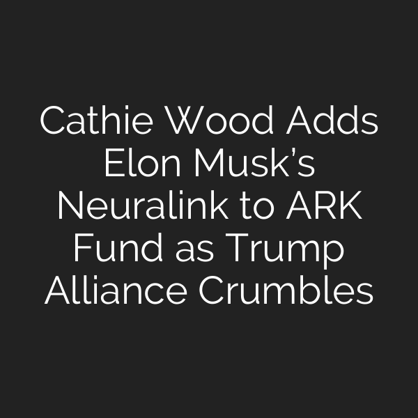 Cathie Wood Adds Elon Musk’s Neuralink to ARK Fund as Trump Alliance Crumbles