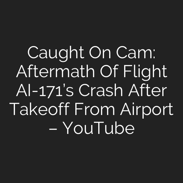 Caught On Cam: Aftermath Of Flight AI-171’s Crash After Takeoff From Airport – YouTube