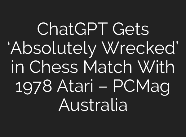 ChatGPT Gets ‘Absolutely Wrecked’ in Chess Match With 1978 Atari – PCMag Australia