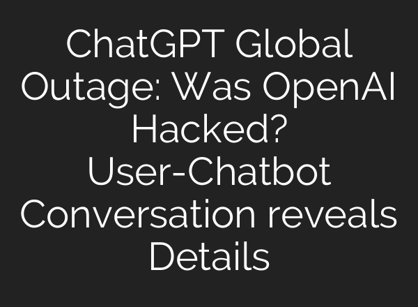 ChatGPT Global Outage: Was OpenAI Hacked? User-Chatbot Conversation reveals Details