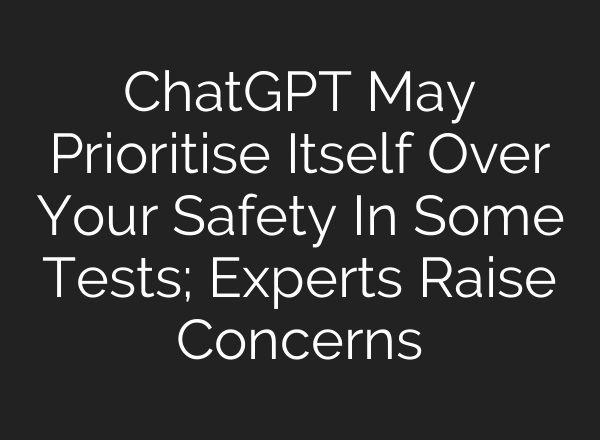 ChatGPT May Prioritise Itself Over Your Safety In Some Tests; Experts Raise Concerns