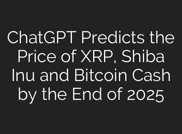 ChatGPT Predicts the Price of XRP, Shiba Inu and Bitcoin Cash by the End of 2025