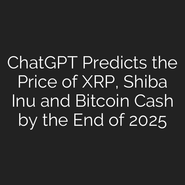 ChatGPT Predicts the Price of XRP, Shiba Inu and Bitcoin Cash by the End of 2025