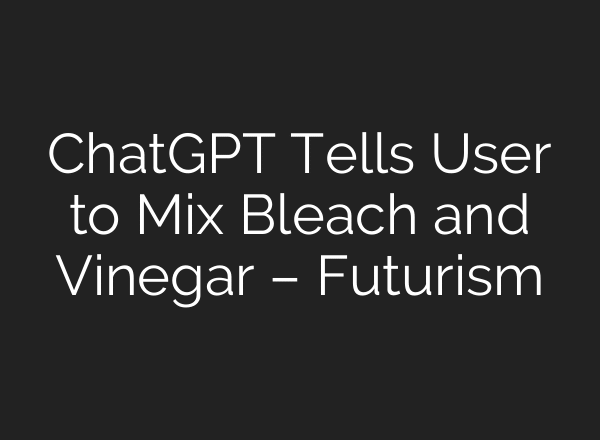 ChatGPT Tells User to Mix Bleach and Vinegar – Futurism