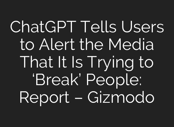 ChatGPT Tells Users to Alert the Media That It Is Trying to ‘Break’ People: Report – Gizmodo