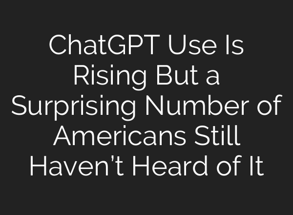 ChatGPT Use Is Rising But a Surprising Number of Americans Still Haven’t Heard of It