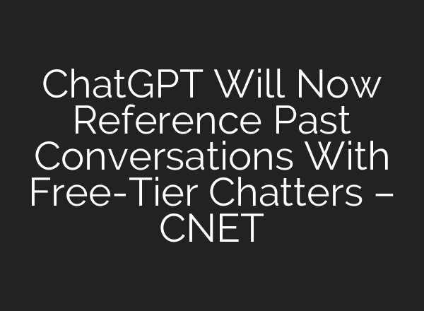 ChatGPT Will Now Reference Past Conversations With Free-Tier Chatters – CNET