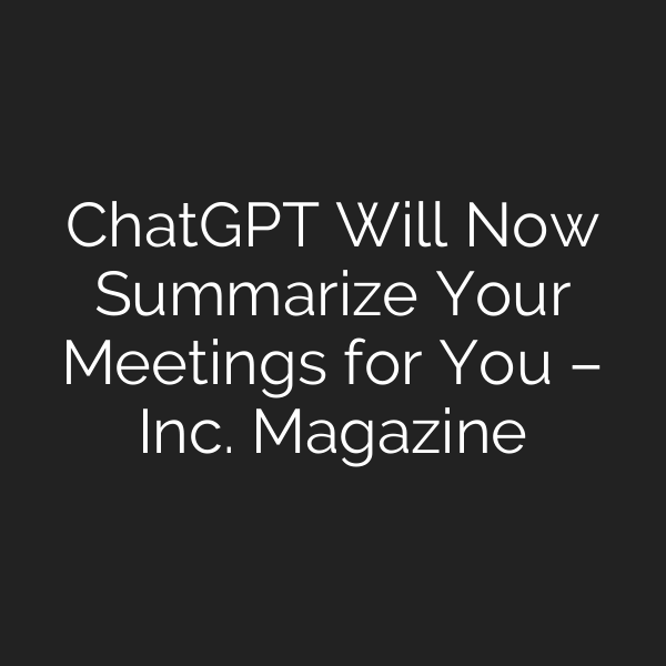 ChatGPT Will Now Summarize Your Meetings for You – Inc. Magazine