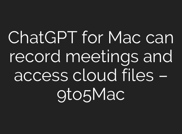 ChatGPT for Mac can record meetings and access cloud files – 9to5Mac