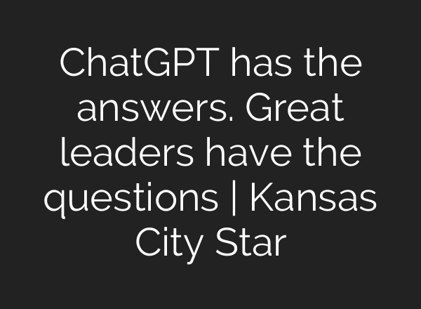 ChatGPT has the answers. Great leaders have the questions | Kansas City Star