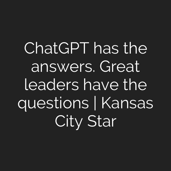 ChatGPT has the answers. Great leaders have the questions | Kansas City Star