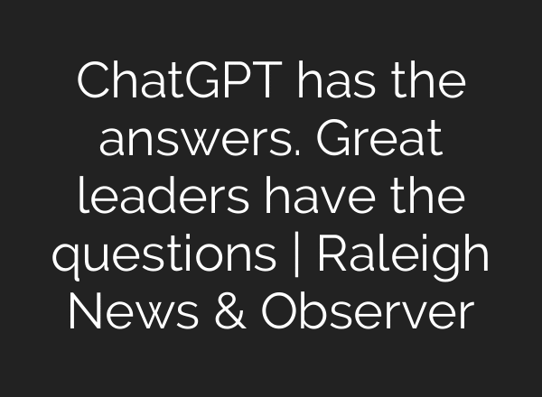 ChatGPT has the answers. Great leaders have the questions | Raleigh News & Observer