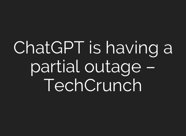 ChatGPT is having a partial outage – TechCrunch
