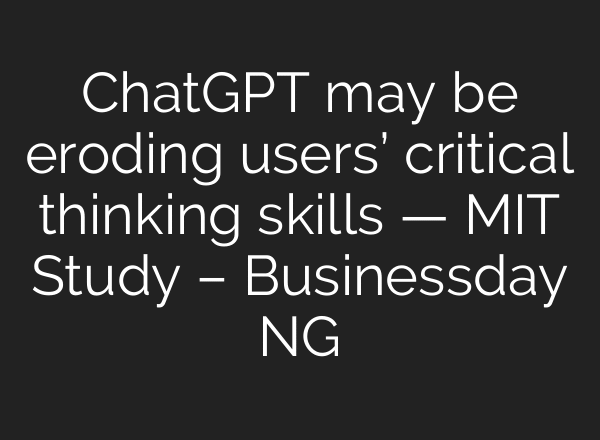 ChatGPT may be eroding users’ critical thinking skills — MIT Study – Businessday NG