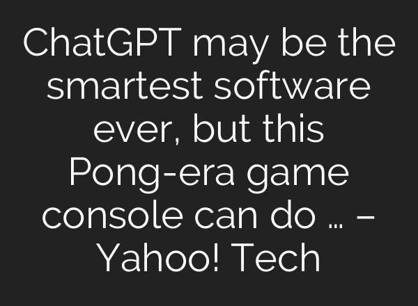 ChatGPT may be the smartest software ever, but this Pong-era game console can do … – Yahoo! Tech