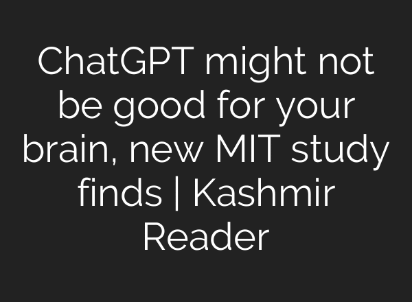 ChatGPT might not be good for your brain, new MIT study finds | Kashmir Reader