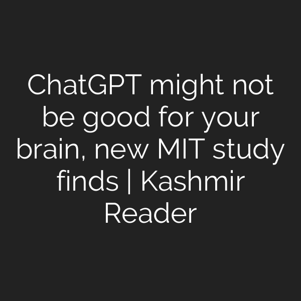 ChatGPT might not be good for your brain, new MIT study finds | Kashmir Reader