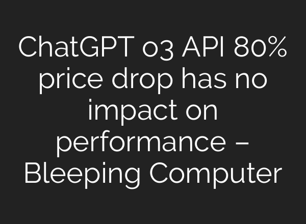 ChatGPT o3 API 80% price drop has no impact on performance – Bleeping Computer