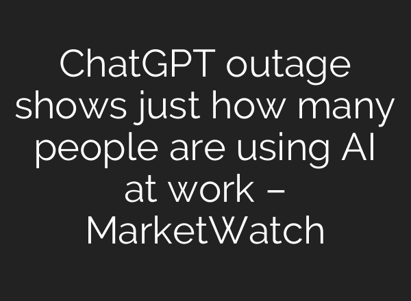 ChatGPT outage shows just how many people are using AI at work – MarketWatch