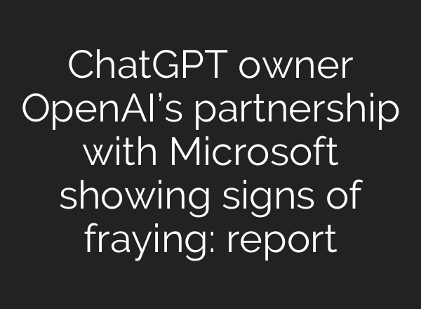 ChatGPT owner OpenAI’s partnership with Microsoft showing signs of fraying: report